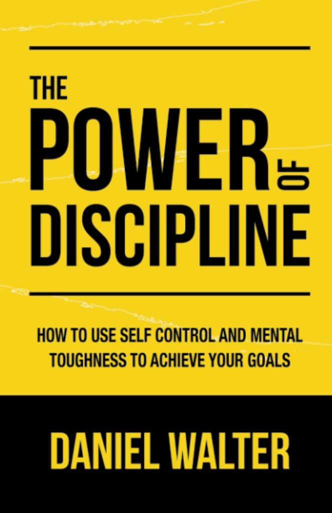 The Power of Discipline: How to Use Self Control and Mental Toughness to Achieve Your Goals by Daniel Walter
